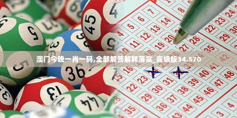 澳门今晚一肖一码,全部解答解释落实_高级版34.570