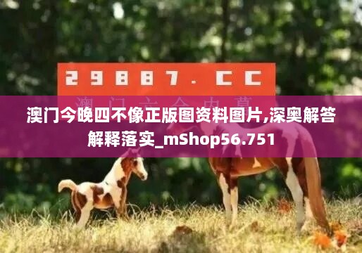 澳门今晚四不像正版图资料图片,深奥解答解释落实_mShop56.751