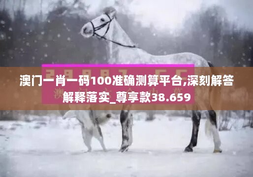 澳门一肖一码100准确测算平台,深刻解答解释落实_尊享款38.659