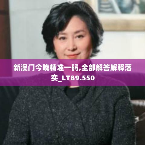 新澳门今晚精准一码,全部解答解释落实_LT89.550