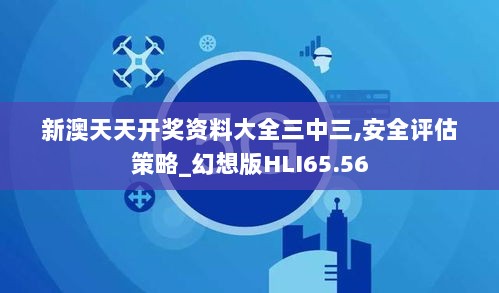 新澳天天开奖资料大全三中三,安全评估策略_幻想版HLI65.56