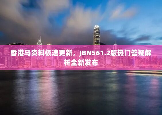 香港马资料极速更新，JBN561.2版热门答疑解析全新发布