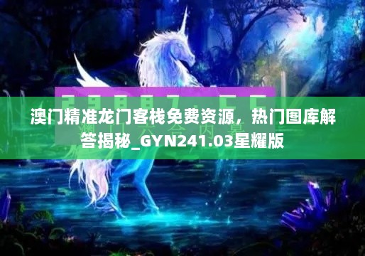 澳门精准龙门客栈免费资源，热门图库解答揭秘_GYN241.03星耀版