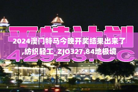 2024澳门特马今晚开奖结果出来了,纺织轻工_ZJO327.84地极境