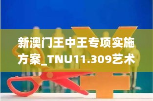 新澳门王中王专项实施方案_TNU11.309艺术版