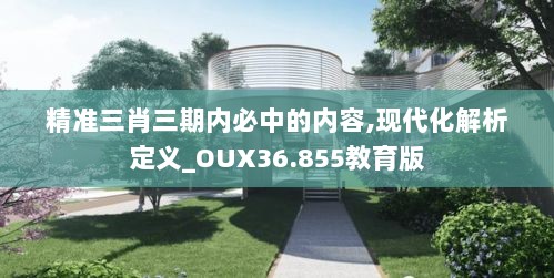 精准三肖三期内必中的内容,现代化解析定义_OUX36.855教育版