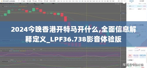 2024今晚香港开特马开什么,全面信息解释定义_LPF36.738影音体验版