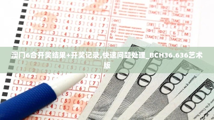 澳门6合开奖结果+开奖记录,快速问题处理_BCH36.636艺术版