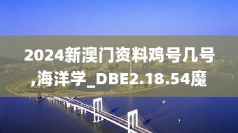 2024新澳门资料鸡号几号,海洋学_DBE2.18.54魔力版