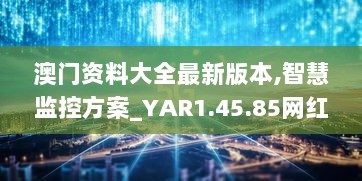 澳门资料大全最新版本,智慧监控方案_YAR1.45.85网红版