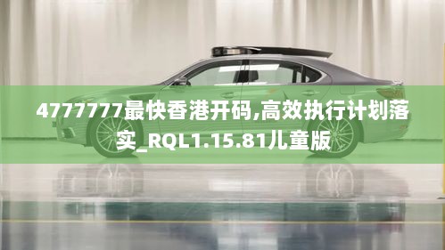 4777777最快香港开码,高效执行计划落实_RQL1.15.81儿童版