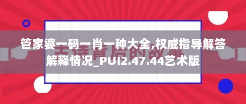 管家婆一码一肖一种大全,权威指导解答解释情况_PUI2.47.44艺术版