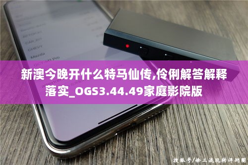 新澳今晚开什么特马仙传,伶俐解答解释落实_OGS3.44.49家庭影院版