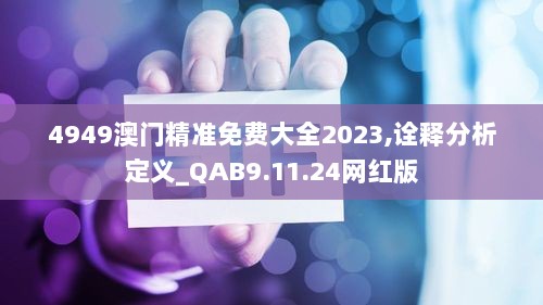 4949澳门精准免费大全2023,诠释分析定义_QAB9.11.24网红版