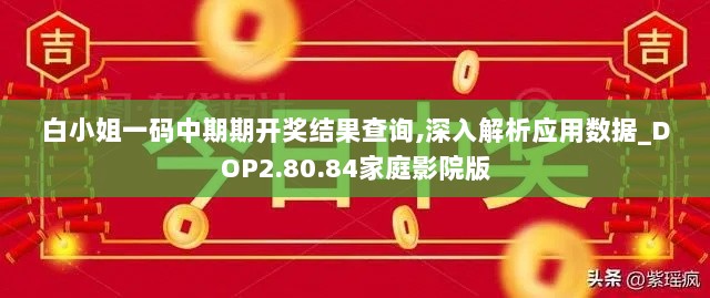 白小姐一码中期期开奖结果查询,深入解析应用数据_DOP2.80.84家庭影院版