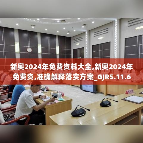 新奥2024年免费资料大全,新奥2024年免费资,准确解释落实方案_GJR5.11.69私密版