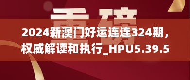 2024新澳门好运连连324期，权威解读和执行_HPU5.39.53尊享版