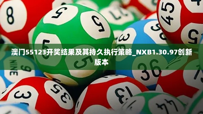 澳门55123开奖结果及其持久执行策略_NXB1.30.97创新版本