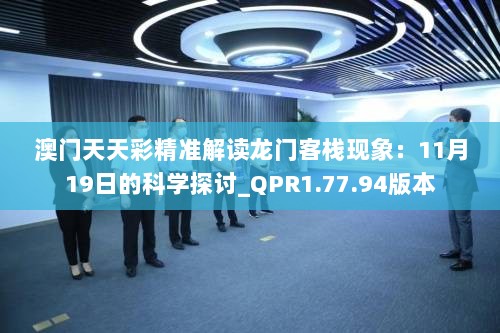 澳门天天彩精准解读龙门客栈现象：11月19日的科学探讨_QPR1.77.94版本