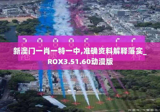 新澳门一肖一特一中,准确资料解释落实_ROX3.51.60动漫版