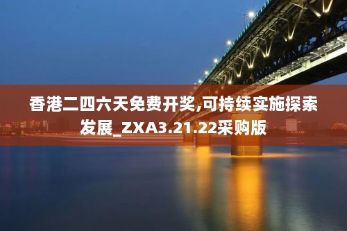 香港二四六天免费开奖,可持续实施探索发展_ZXA3.21.22采购版