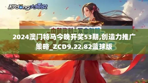 2024澳门特马今晚开奖53期,创造力推广策略_ZCD9.22.82蓝球版