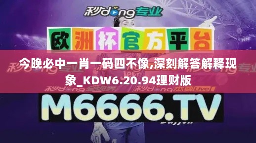 今晚必中一肖一码四不像,深刻解答解释现象_KDW6.20.94理财版