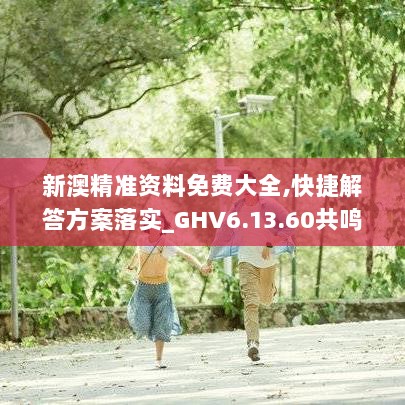 新澳精准资料免费大全,快捷解答方案落实_GHV6.13.60共鸣版