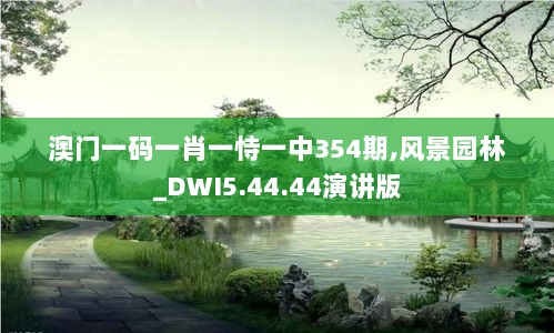 澳门一码一肖一恃一中354期,风景园林_DWI5.44.44演讲版