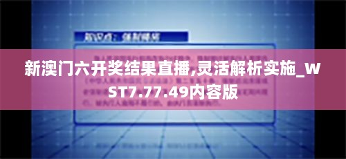 新澳门六开奖结果直播,灵活解析实施_WST7.77.49内容版