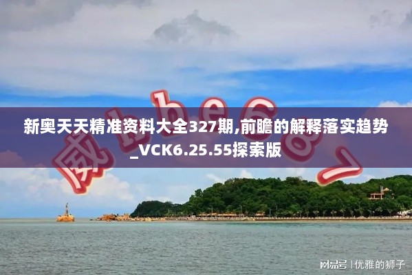 新奥天天精准资料大全327期,前瞻的解释落实趋势_VCK6.25.55探索版