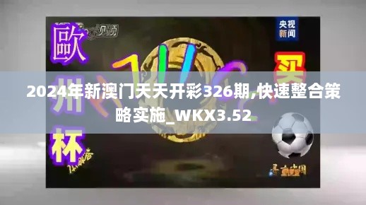 2024年新澳门天天开彩326期,快速整合策略实施_WKX3.52