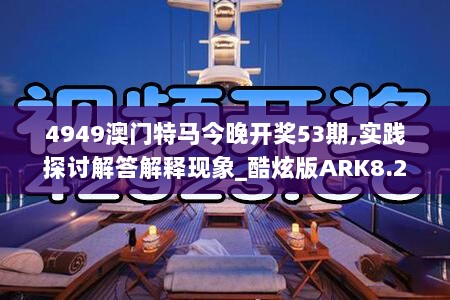 4949澳门特马今晚开奖53期,实践探讨解答解释现象_酷炫版ARK8.21