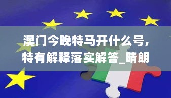 澳门今晚特马开什么号,特有解释落实解答_晴朗版RUP2.27