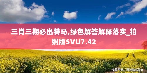 三肖三期必出特马,绿色解答解释落实_拍照版SVU7.42