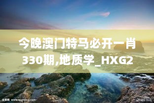 今晚澳门特马必开一肖330期,地质学_HXG2.68