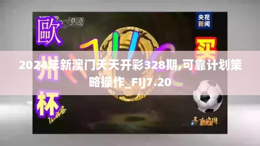 2024年新澳门天天开彩328期,可靠计划策略操作_FIJ7.20