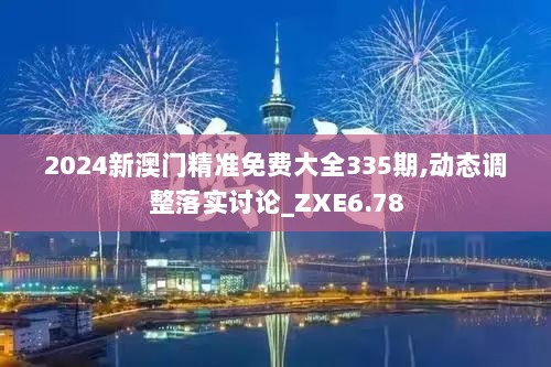 2024新澳门精准免费大全335期,动态调整落实讨论_ZXE6.78