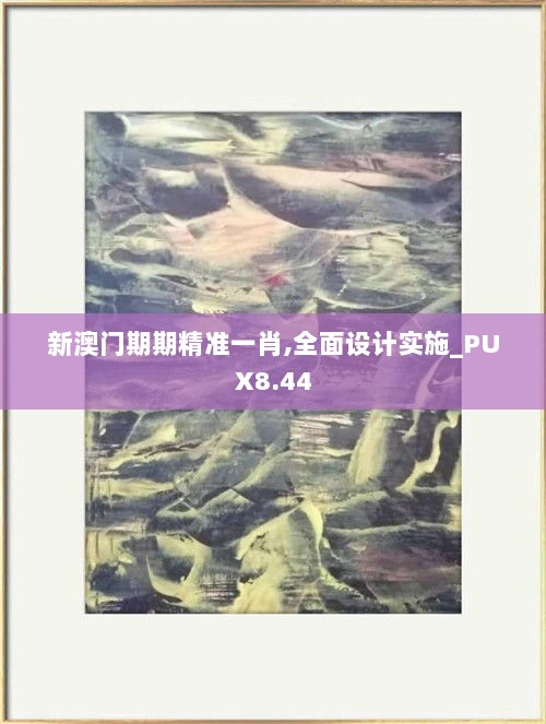 新澳门期期精准一肖,全面设计实施_PUX8.44