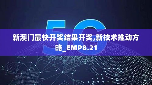 新澳门最快开奖结果开奖,新技术推动方略_EMP8.21