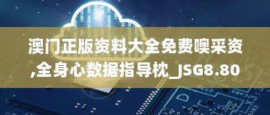 澳门正版资料大全免费噢采资,全身心数据指导枕_JSG8.80