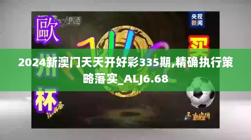 2024新澳门天天开好彩335期,精确执行策略落实_ALJ6.68