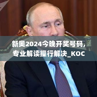 新奥2024今晚开奖号码,专业解读操行解决_KOC8.49