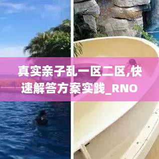 真实亲子乱一区二区,快速解答方案实践_RNO8.35