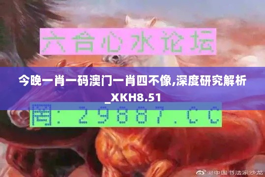 今晚一肖一码澳门一肖四不像,深度研究解析_XKH8.51