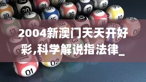 2004新澳门天天开好彩,科学解说指法律_BJQ8.77