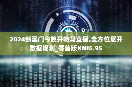 2024新澳门今晚开特马直播,全方位展开数据规划_零售版KNI5.95