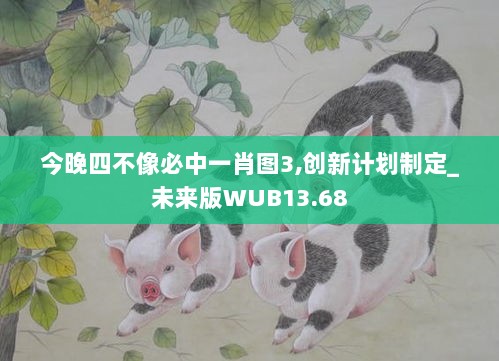 今晚四不像必中一肖图3,创新计划制定_未来版WUB13.68