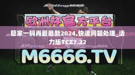 管家一码肖最最新2024,快速问题处理_活力版TCZ7.22