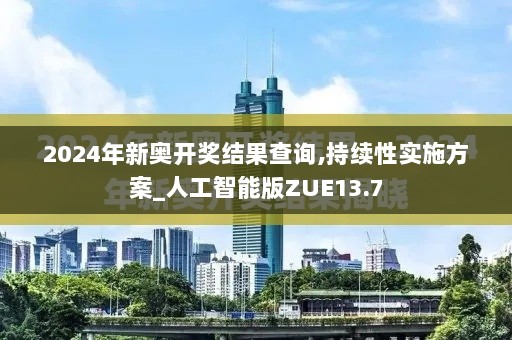 2024年新奥开奖结果查询,持续性实施方案_人工智能版ZUE13.7